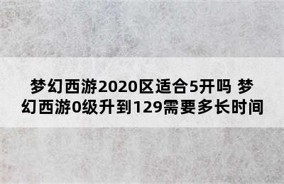 梦幻西游2020区适合5开吗 梦幻西游0级升到129需要多长时间